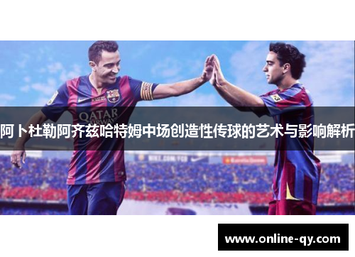 阿卜杜勒阿齐兹哈特姆中场创造性传球的艺术与影响解析