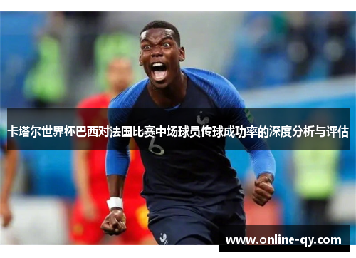 卡塔尔世界杯巴西对法国比赛中场球员传球成功率的深度分析与评估