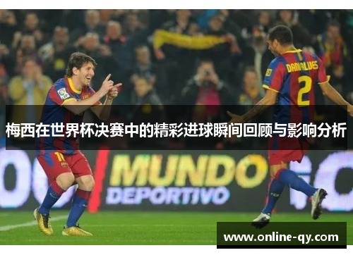 梅西在世界杯决赛中的精彩进球瞬间回顾与影响分析