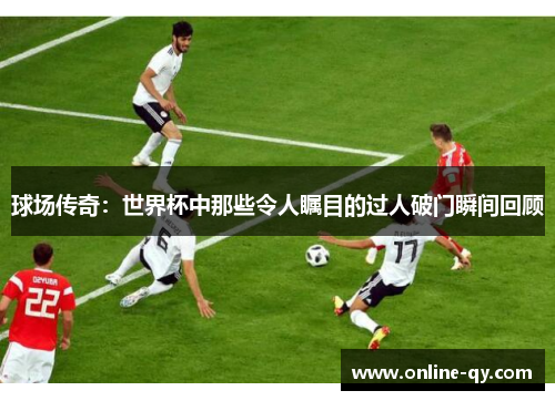 球场传奇：世界杯中那些令人瞩目的过人破门瞬间回顾