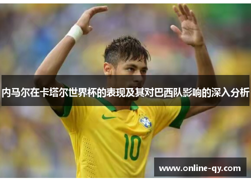 内马尔在卡塔尔世界杯的表现及其对巴西队影响的深入分析