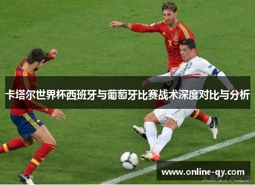 卡塔尔世界杯西班牙与葡萄牙比赛战术深度对比与分析