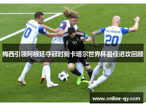 梅西引领阿根廷夺冠时刻卡塔尔世界杯最佳进攻回顾