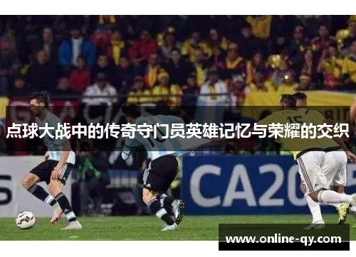 点球大战中的传奇守门员英雄记忆与荣耀的交织