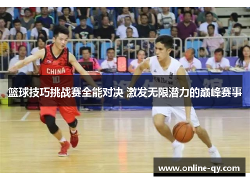 篮球技巧挑战赛全能对决 激发无限潜力的巅峰赛事