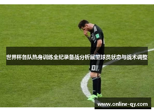 世界杯各队热身训练全纪录备战分析展望球员状态与战术调整