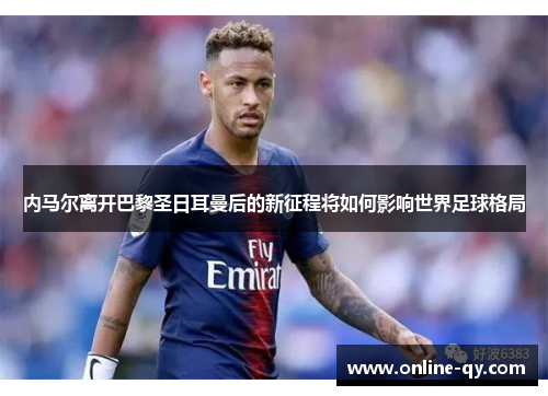 内马尔离开巴黎圣日耳曼后的新征程将如何影响世界足球格局