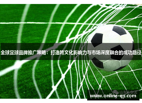 全球足球品牌推广策略：打造跨文化影响力与市场深度融合的成功路径