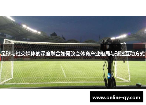 足球与社交媒体的深度融合如何改变体育产业格局与球迷互动方式