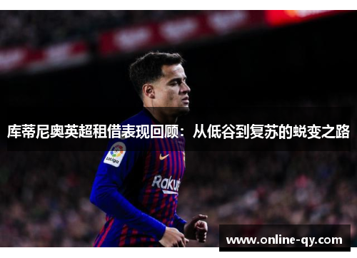 库蒂尼奥英超租借表现回顾：从低谷到复苏的蜕变之路