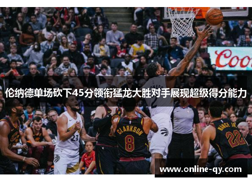 伦纳德单场砍下45分领衔猛龙大胜对手展现超级得分能力