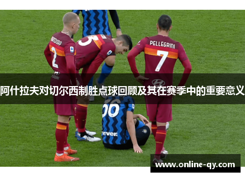 阿什拉夫对切尔西制胜点球回顾及其在赛季中的重要意义