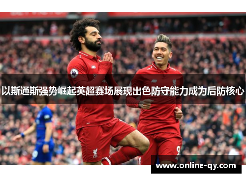 以斯通斯强势崛起英超赛场展现出色防守能力成为后防核心