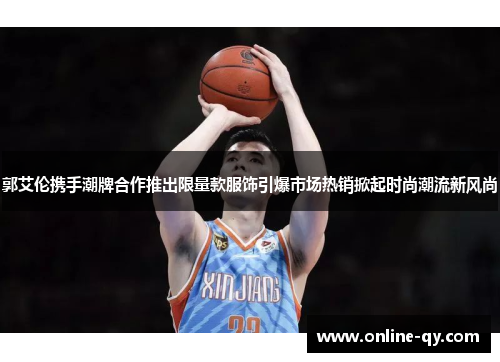 郭艾伦携手潮牌合作推出限量款服饰引爆市场热销掀起时尚潮流新风尚