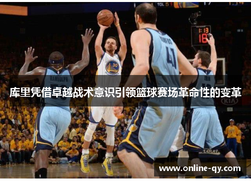 库里凭借卓越战术意识引领篮球赛场革命性的变革