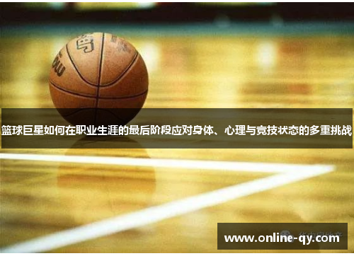 篮球巨星如何在职业生涯的最后阶段应对身体、心理与竞技状态的多重挑战