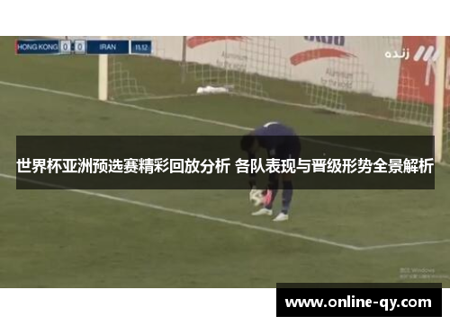 世界杯亚洲预选赛精彩回放分析 各队表现与晋级形势全景解析