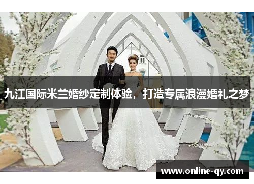 九江国际米兰婚纱定制体验，打造专属浪漫婚礼之梦