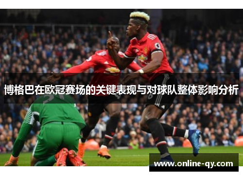 博格巴在欧冠赛场的关键表现与对球队整体影响分析
