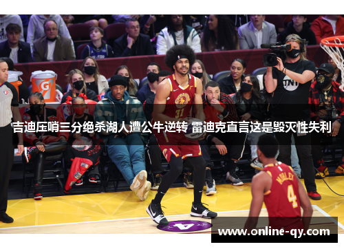 吉迪压哨三分绝杀湖人遭公牛逆转 雷迪克直言这是毁灭性失利