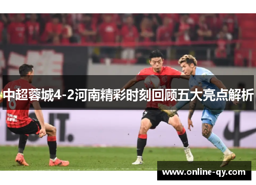 中超蓉城4-2河南精彩时刻回顾五大亮点解析