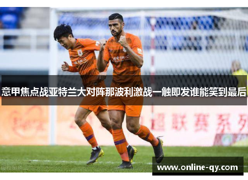 意甲焦点战亚特兰大对阵那波利激战一触即发谁能笑到最后