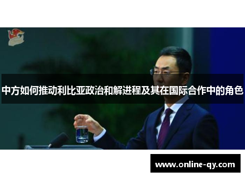 中方如何推动利比亚政治和解进程及其在国际合作中的角色