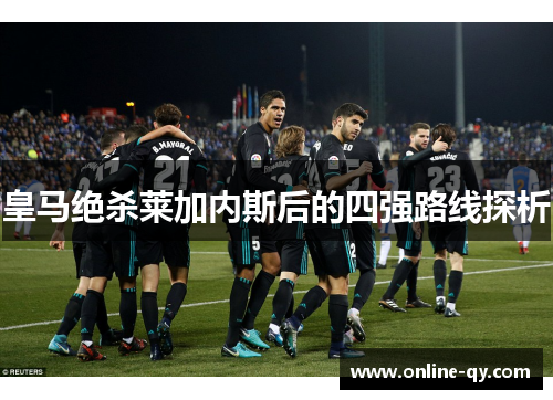 皇马绝杀莱加内斯后的四强路线探析