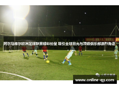 阿尔马维尔欧洲足球联赛精彩纷呈 吸引全球目光与顶级俱乐部激烈角逐